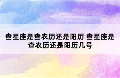 查星座是查农历还是阳历 查星座是查农历还是阳历几号